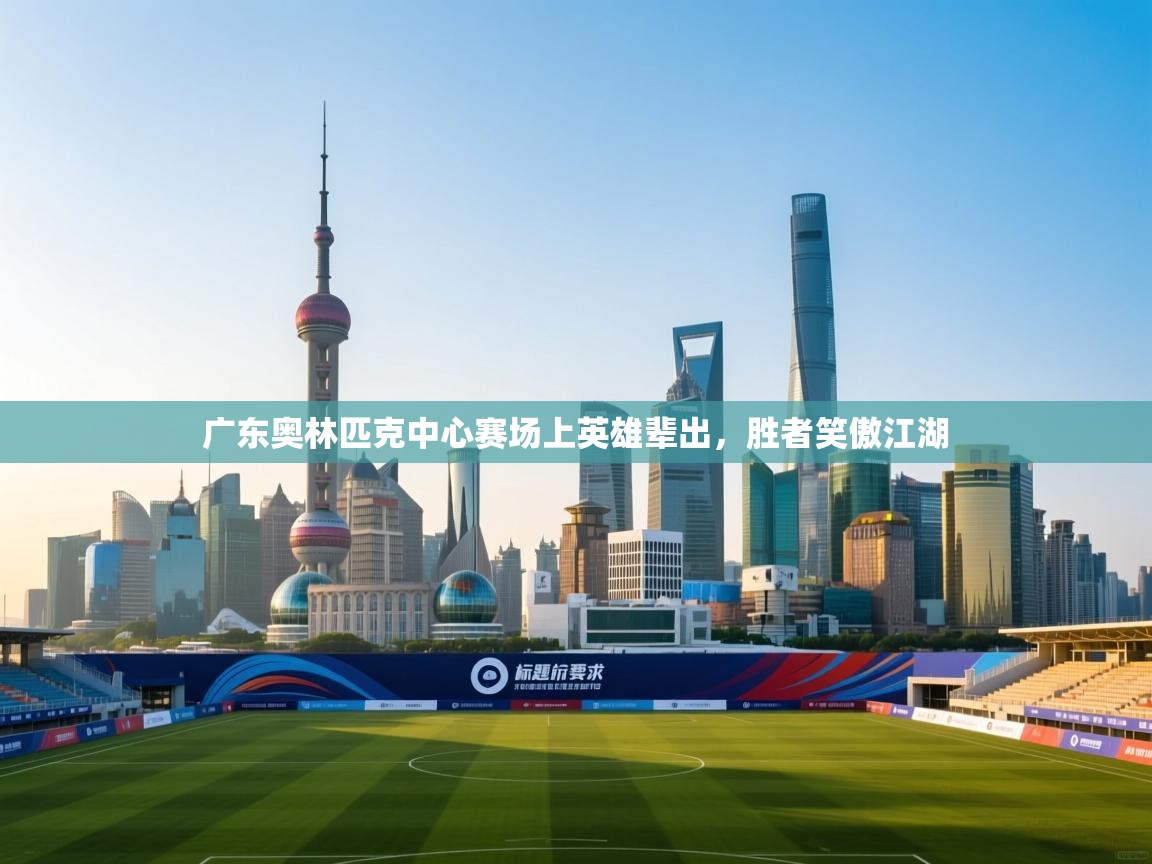 广东奥林匹克中心赛场上英雄辈出,胜者笑傲江湖 第1张