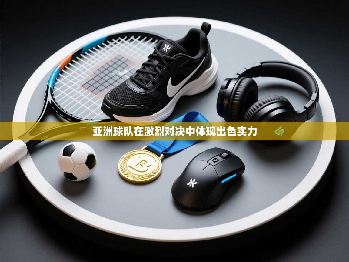 亚洲球队在激烈对决中体现出色实力  第1张