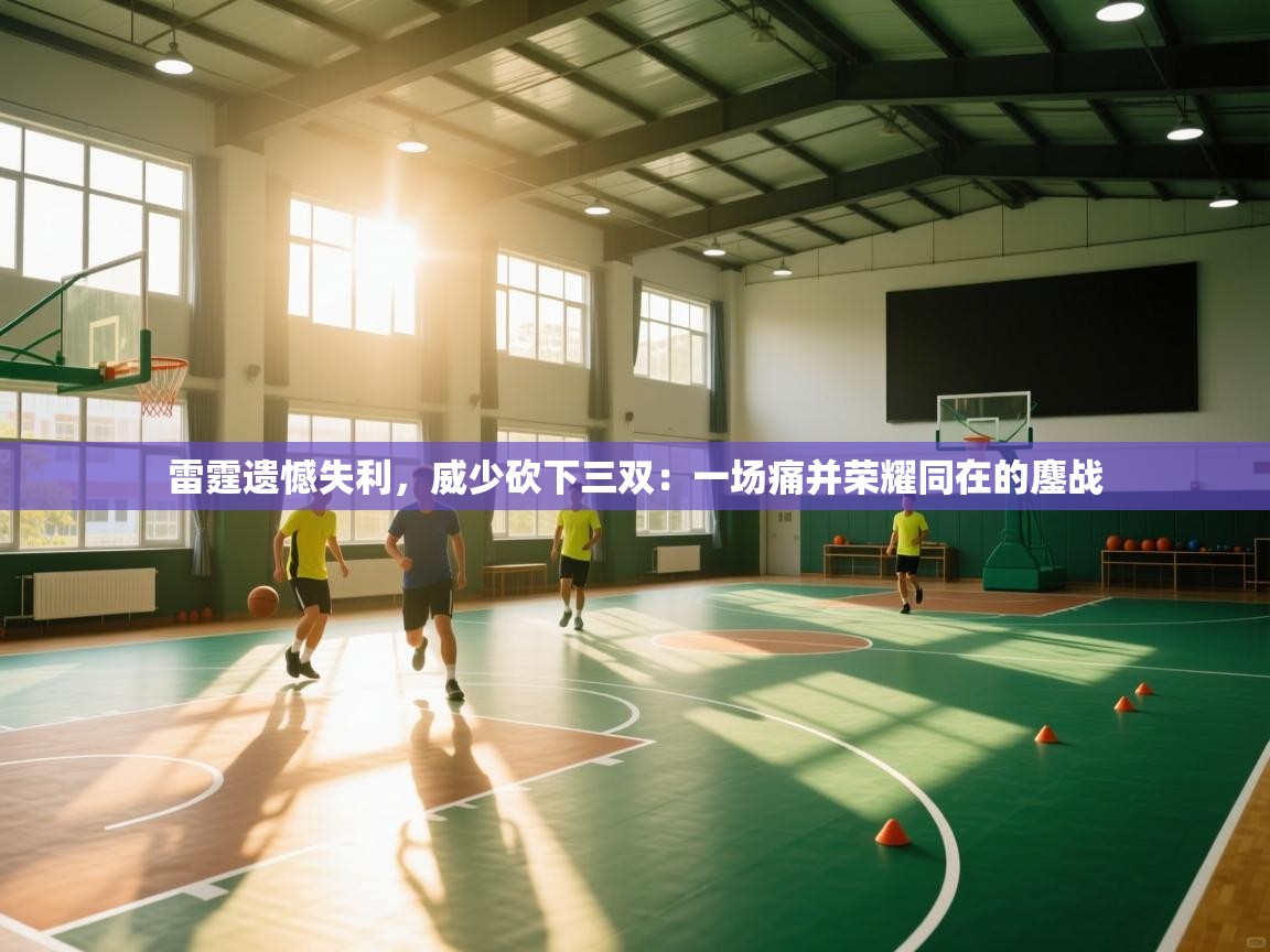 雷霆遗憾失利，威少砍下三双：一场痛并荣耀同在的鏖战