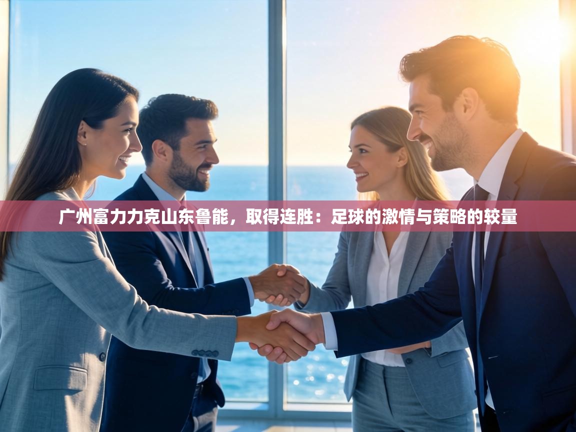 广州富力力克山东鲁能，取得连胜：足球的激情与策略的较量  第2张